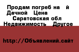 Продам погреб на 1-й Дачной › Цена ­ 50 000 - Саратовская обл. Недвижимость » Другое   